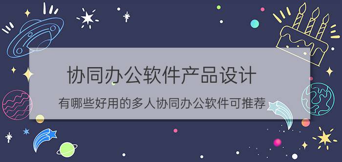 协同办公软件产品设计 有哪些好用的多人协同办公软件可推荐？